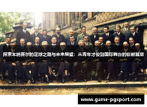 探索本纳赛尔的足球之路与未来展望:从青年才俊到国际舞台的崭新篇章 探索本纳赛尔的足球之路与未来展望:从青年才俊到国际舞台的崭新篇章