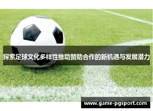 探索足球文化多样性推动赞助合作的新机遇与发展潜力