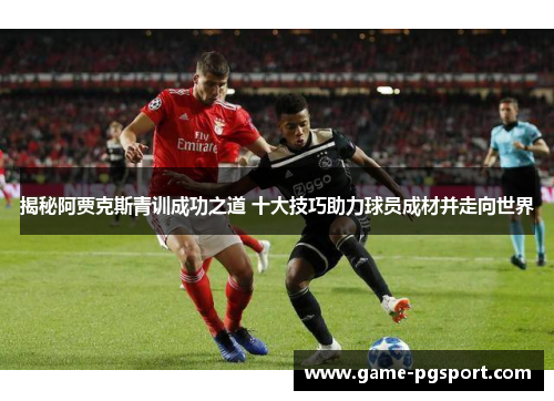 揭秘阿贾克斯青训成功之道 十大技巧助力球员成材并走向世界