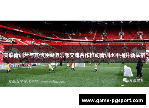 曼联青训营与其他顶级俱乐部交流合作推动青训水平提升新举措