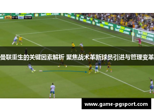 曼联重生的关键因素解析 聚焦战术革新球员引进与管理变革