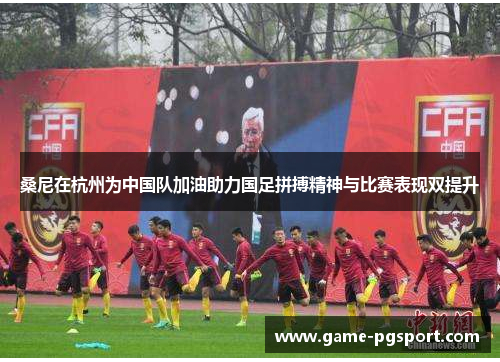 桑尼在杭州为中国队加油助力国足拼搏精神与比赛表现双提升