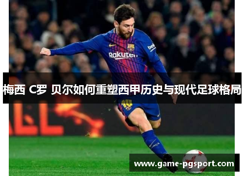梅西 C罗 贝尔如何重塑西甲历史与现代足球格局