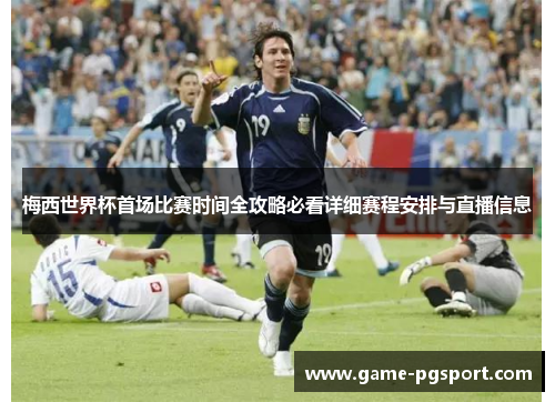 梅西世界杯首场比赛时间全攻略必看详细赛程安排与直播信息 梅西世界杯首场比赛时间全攻略必看详细赛程安排与直播信息