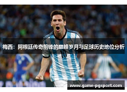 梅西:阿根廷传奇前锋的巅峰岁月与足球历史地位分析 梅西:阿根廷传奇前锋的巅峰岁月与足球历史地位分析