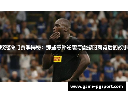 欧冠冷门赛季揭秘:那些意外逆袭与震撼时刻背后的故事 欧冠冷门赛季揭秘:那些意外逆袭与震撼时刻背后的故事