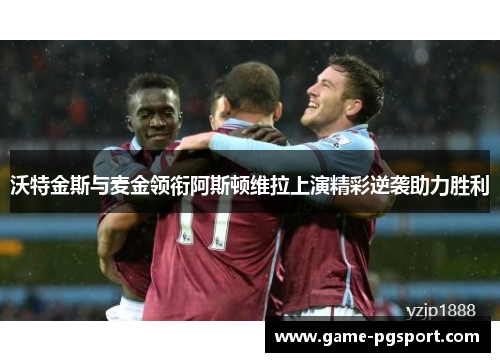 沃特金斯与麦金领衔阿斯顿维拉上演精彩逆袭助力胜利