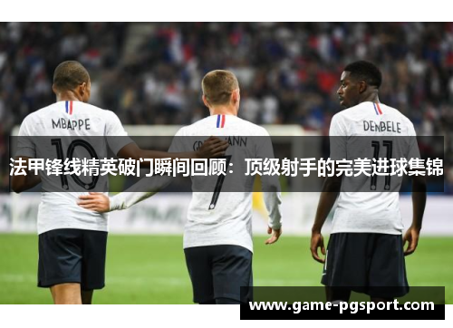 法甲锋线精英破门瞬间回顾：顶级射手的完美进球集锦