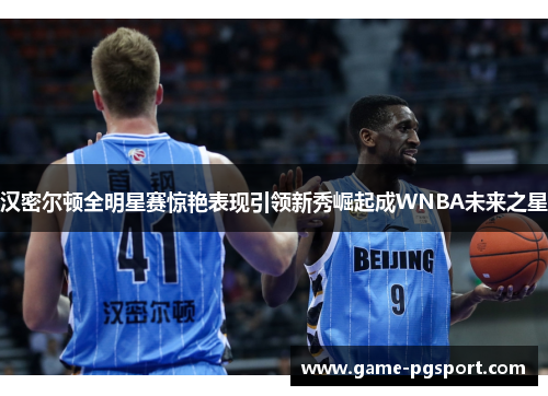 汉密尔顿全明星赛惊艳表现引领新秀崛起成WNBA未来之星