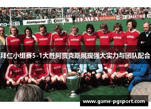 拜仁小组赛5-1大胜阿贾克斯展现强大实力与团队配合 拜仁小组赛5-1大胜阿贾克斯展现强大实力与团队配合